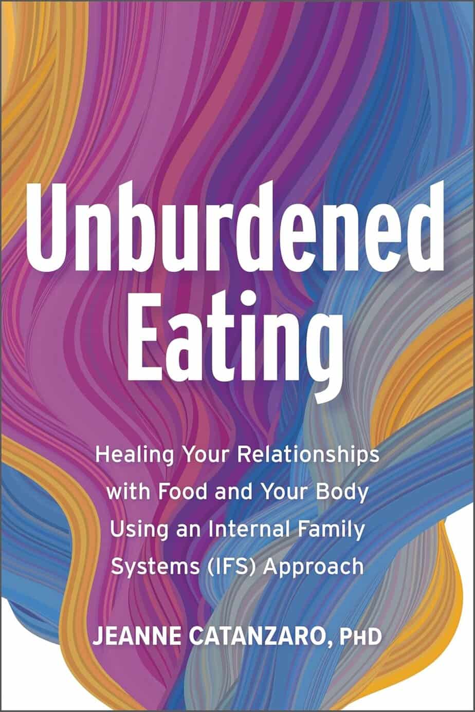 Book cover for "Unburdened Eating" by Jeanne Catanzaro, PhD, featuring colorful swirling brushstrokes with the subtitle, &ldquo;Healing Relationships with Food and Your Body Using an Internal Family Systems (IFS) Approach.&rdquo;.